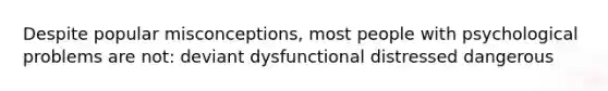 Despite popular misconceptions, most people with psychological problems are not: deviant dysfunctional distressed dangerous