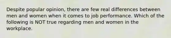 Despite popular​ opinion, there are few real differences between men and women when it comes to job performance. Which of the following is NOT true regarding men and women in the workplace.