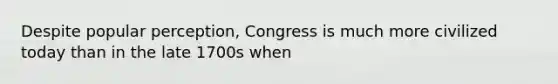 Despite popular perception, Congress is much more civilized today than in the late 1700s when