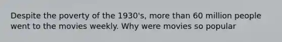 Despite the poverty of the 1930's, more than 60 million people went to the movies weekly. Why were movies so popular