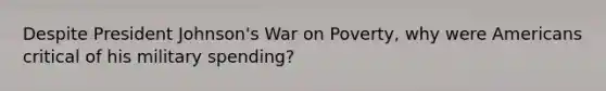 Despite President Johnson's War on Poverty, why were Americans critical of his military spending?