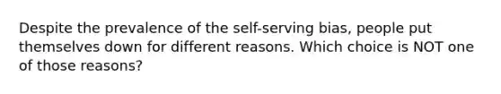 Despite the prevalence of the self-serving bias, people put themselves down for different reasons. Which choice is NOT one of those reasons?