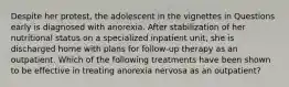 Despite her protest, the adolescent in the vignettes in Questions early is diagnosed with anorexia. After stabilization of her nutritional status on a specialized inpatient unit, she is discharged home with plans for follow-up therapy as an outpatient. Which of the following treatments have been shown to be effective in treating anorexia nervosa as an outpatient?