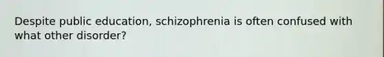 Despite public education, schizophrenia is often confused with what other disorder?