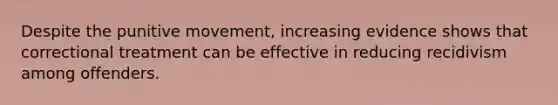 Despite the punitive movement, increasing evidence shows that correctional treatment can be effective in reducing recidivism among offenders.