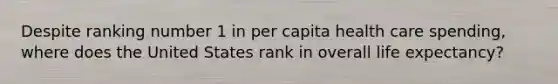 Despite ranking number 1 in per capita health care spending, where does the United States rank in overall life expectancy?