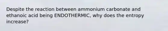 Despite the reaction between ammonium carbonate and ethanoic acid being ENDOTHERMIC, why does the entropy increase?