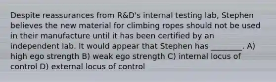 Despite reassurances from R&D's internal testing lab, Stephen believes the new material for climbing ropes should not be used in their manufacture until it has been certified by an independent lab. It would appear that Stephen has ________. A) high ego strength B) weak ego strength C) internal locus of control D) external locus of control