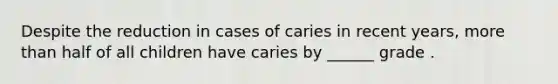 Despite the reduction in cases of caries in recent years, more than half of all children have caries by ______ grade .