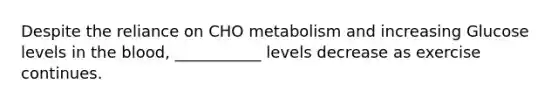 Despite the reliance on CHO metabolism and increasing Glucose levels in the blood, ___________ levels decrease as exercise continues.