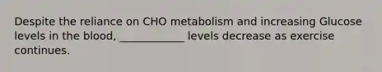 Despite the reliance on CHO metabolism and increasing Glucose levels in the blood, ____________ levels decrease as exercise continues.