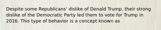 Despite some Republicans' dislike of Donald Trump, their strong dislike of the Democratic Party led them to vote for Trump in 2016. This type of behavior is a concept known as