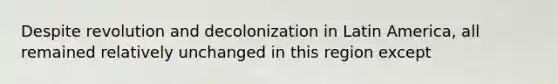 Despite revolution and decolonization in Latin America, all remained relatively unchanged in this region except