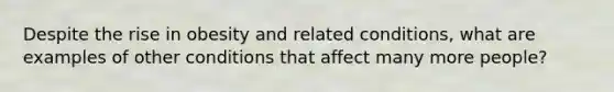 Despite the rise in obesity and related conditions, what are examples of other conditions that affect many more people?