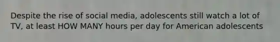 Despite the rise of social media, adolescents still watch a lot of TV, at least HOW MANY hours per day for American adolescents