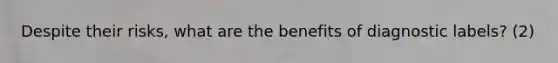 Despite their risks, what are the benefits of diagnostic labels? (2)