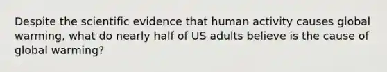 Despite the scientific evidence that human activity causes global warming, what do nearly half of US adults believe is the cause of global warming?