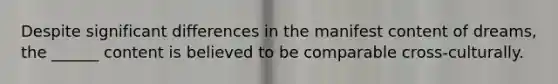 Despite significant differences in the manifest content of dreams, the ______ content is believed to be comparable cross-culturally.