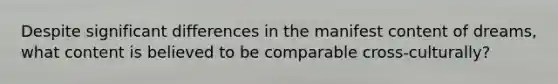 Despite significant differences in the manifest content of dreams, what content is believed to be comparable cross-culturally?