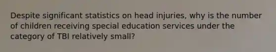 Despite significant statistics on head injuries, why is the number of children receiving special education services under the category of TBI relatively small?