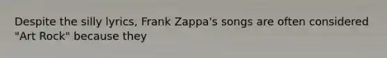 Despite the silly lyrics, Frank Zappa's songs are often considered "Art Rock" because they