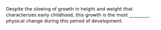 Despite the slowing of growth in height and weight that characterizes early childhood, this growth is the most _________ physical change during this period of development.