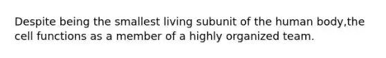 Despite being the smallest living subunit of the human body,the cell functions as a member of a highly organized team.