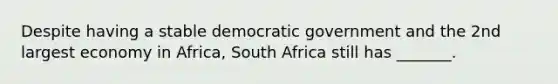 Despite having a stable democratic government and the 2nd largest economy in Africa, South Africa still has _______.