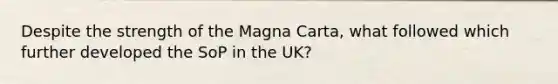 Despite the strength of the Magna Carta, what followed which further developed the SoP in the UK?