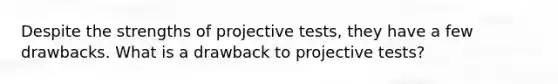 Despite the strengths of projective tests, they have a few drawbacks. What is a drawback to projective tests?