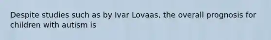 Despite studies such as by Ivar Lovaas, the overall prognosis for children with autism is