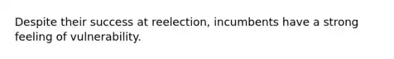 Despite their success at reelection, incumbents have a strong feeling of vulnerability.