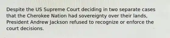 Despite the US Supreme Court deciding in two separate cases that the Cherokee Nation had sovereignty over their lands, President Andrew Jackson refused to recognize or enforce the court decisions.