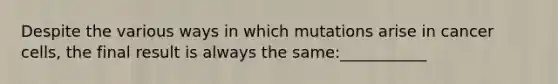 Despite the various ways in which mutations arise in cancer cells, the final result is always the same:___________