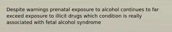 Despite warnings prenatal exposure to alcohol continues to far exceed exposure to illicit drugs which condition is really associated with fetal alcohol syndrome