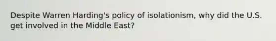 Despite Warren Harding's policy of isolationism, why did the U.S. get involved in the Middle East?