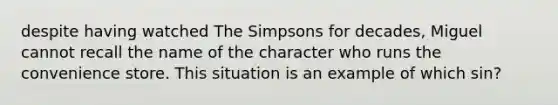 despite having watched The Simpsons for decades, Miguel cannot recall the name of the character who runs the convenience store. This situation is an example of which sin?