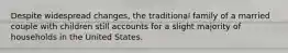 Despite widespread changes, the traditional family of a married couple with children still accounts for a slight majority of households in the United States.