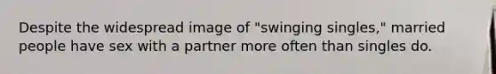 Despite the widespread image of "swinging singles," married people have sex with a partner more often than singles do.