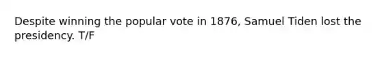 Despite winning the popular vote in 1876, Samuel Tiden lost the presidency. T/F