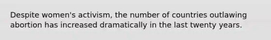 Despite women's activism, the number of countries outlawing abortion has increased dramatically in the last twenty years.