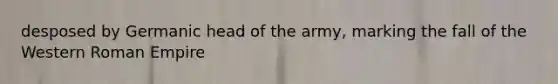 desposed by Germanic head of the army, marking the fall of the Western Roman Empire