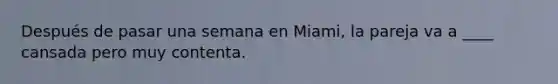 Después de pasar una semana en Miami, la pareja va a ____ cansada pero muy contenta.