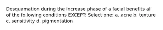 Desquamation during the Increase phase of a facial benefits all of the following conditions EXCEPT: Select one: a. acne b. texture c. sensitivity d. pigmentation
