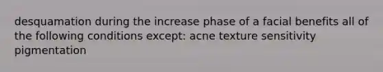 desquamation during the increase phase of a facial benefits all of the following conditions except: acne texture sensitivity pigmentation