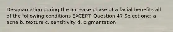 Desquamation during the Increase phase of a facial benefits all of the following conditions EXCEPT: Question 47 Select one: a. acne b. texture c. sensitivity d. pigmentation