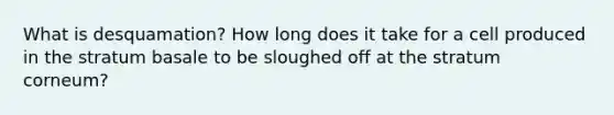 What is desquamation? How long does it take for a cell produced in the stratum basale to be sloughed off at the stratum corneum?