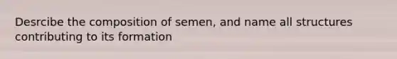 Desrcibe the composition of semen, and name all structures contributing to its formation