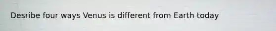 Desribe four ways Venus is different from Earth today