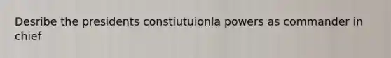 Desribe the presidents constiutuionla powers as commander in chief